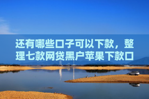 还有哪些口子可以下款，整理七款网贷黑户苹果下款口子