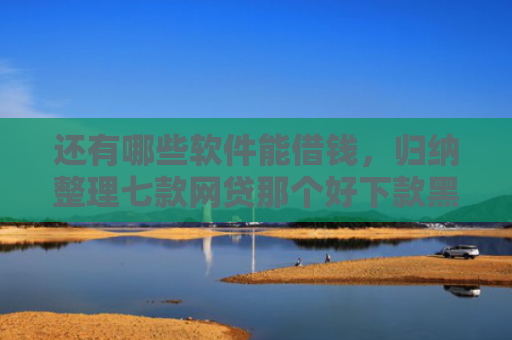 还有哪些软件能借钱，归纳整理七款网贷那个好下款黑户