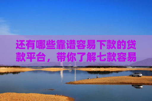 还有哪些靠谱容易下款的贷款平台，带你了解七款容易下款的黑户网贷