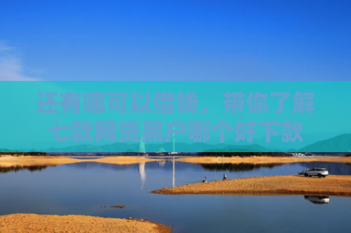 还有哪可以借钱，带你了解七款网贷黑户哪个好下款