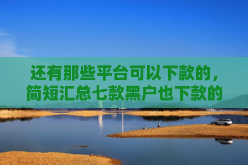 还有那些平台可以下款的，简短汇总七款黑户也下款的网贷
