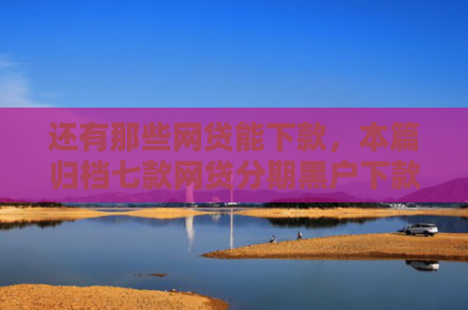 还有那些网贷能下款，本篇归档七款网贷分期黑户下款