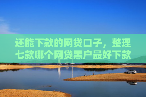 还能下款的网贷口子，整理七款哪个网贷黑户最好下款