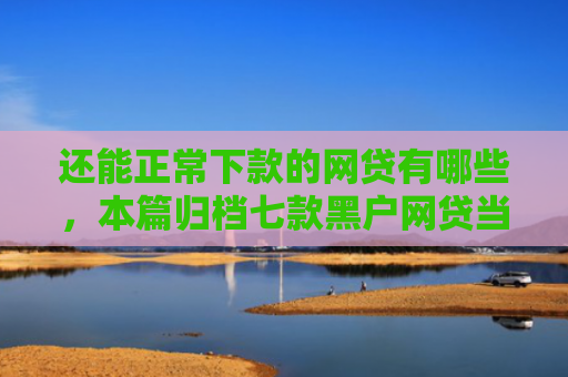 还能正常下款的网贷有哪些，本篇归档七款黑户网贷当场下款