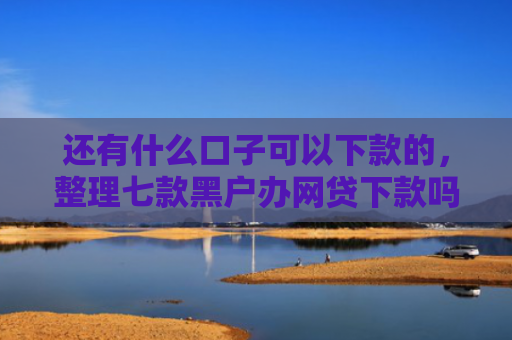 还有什么口子可以下款的，整理七款黑户办网贷下款吗