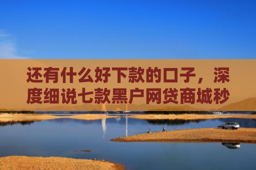 还有什么好下款的口子，深度细说七款黑户网贷商城秒下款