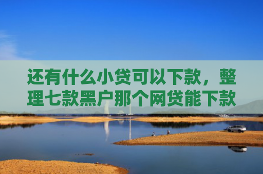 还有什么小贷可以下款，整理七款黑户那个网贷能下款