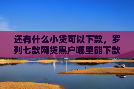 还有什么小贷可以下款，罗列七款网贷黑户哪里能下款