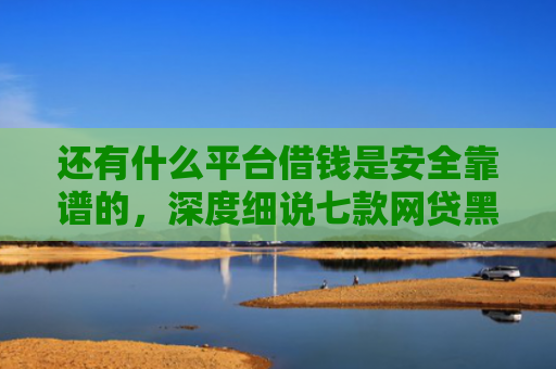 还有什么平台借钱是安全靠谱的，深度细说七款网贷黑户秒下款超市