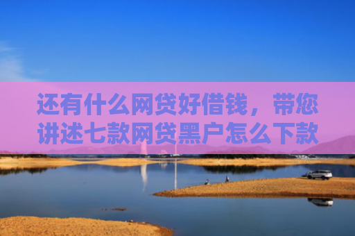 还有什么网贷好借钱，带您讲述七款网贷黑户怎么下款快