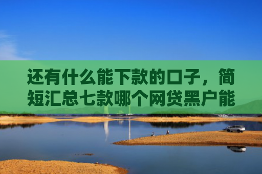 还有什么能下款的口子，简短汇总七款哪个网贷黑户能下款