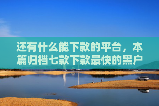 还有什么能下款的平台，本篇归档七款下款最快的黑户网贷