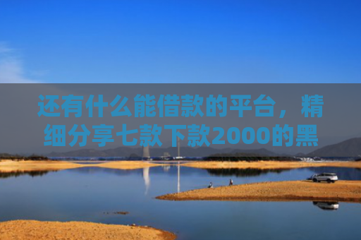 还有什么能借款的平台，精细分享七款下款2000的黑户网贷