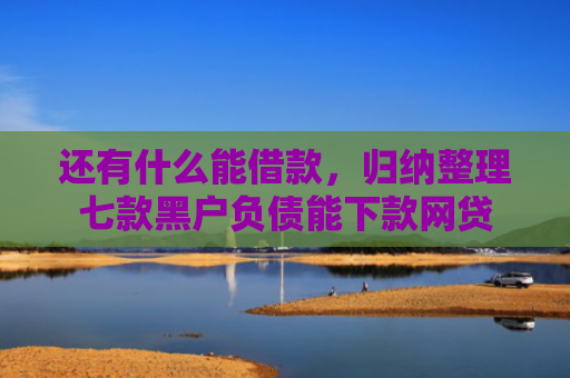 还有什么能借款，归纳整理七款黑户负债能下款网贷