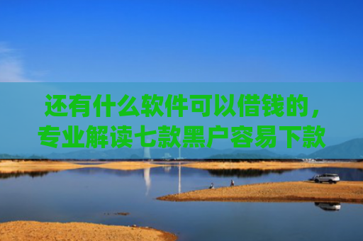 还有什么软件可以借钱的，专业解读七款黑户容易下款网贷app