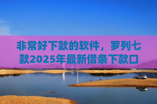 非常好下款的软件，罗列七款2025年最新借条下款口子app