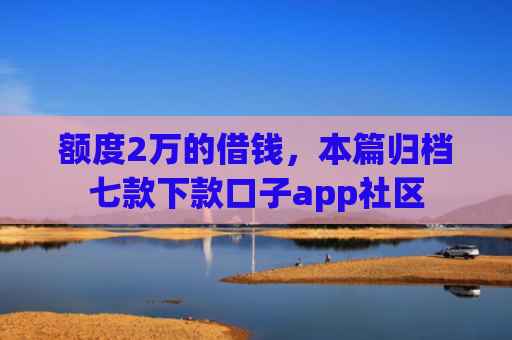 额度2万的借钱，本篇归档七款下款口子app社区