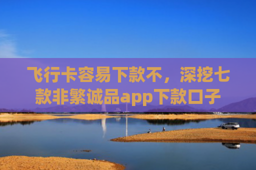 飞行卡容易下款不，深挖七款非繁诚品app下款口子