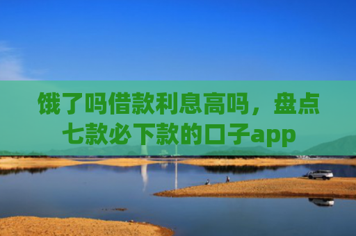 饿了吗借款利息高吗，盘点七款必下款的口子app