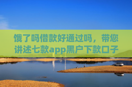 饿了吗借款好通过吗，带您讲述七款app黑户下款口子