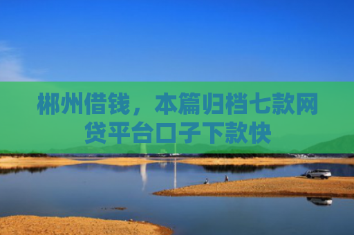 郴州借钱，本篇归档七款网贷平台口子下款快