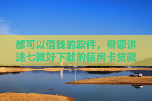 都可以借钱的软件，带您讲述七款好下款的信用卡贷款口子
