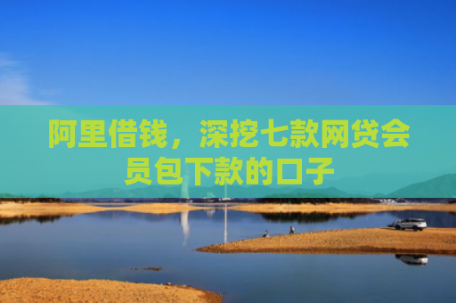 阿里借钱，深挖七款网贷会员包下款的口子