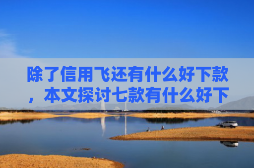 除了信用飞还有什么好下款，本文探讨七款有什么好下款的平台口子