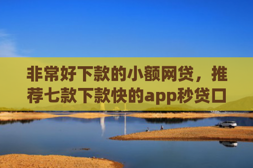 非常好下款的小额网贷，推荐七款下款快的app秒贷口子