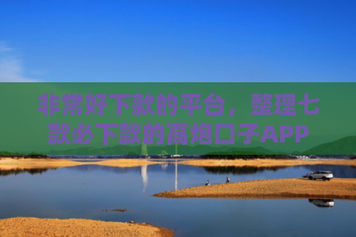 非常好下款的平台，整理七款必下款的高炮口子APP