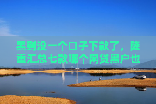 黑到没一个口子下款了，隆重汇总七款哪个网贷黑户也能下款