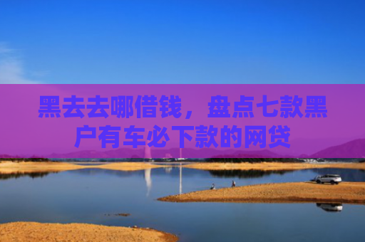 黑去去哪借钱，盘点七款黑户有车必下款的网贷