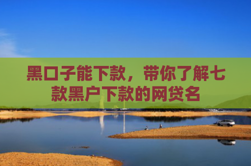 黑口子能下款，带你了解七款黑户下款的网贷名