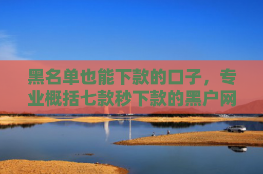 黑名单也能下款的口子，专业概括七款秒下款的黑户网贷平台