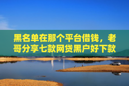 黑名单在那个平台借钱，老哥分享七款网贷黑户好下款的714