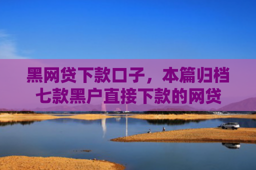 黑网贷下款口子，本篇归档七款黑户直接下款的网贷