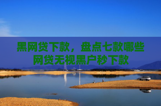 黑网贷下款，盘点七款哪些网贷无视黑户秒下款