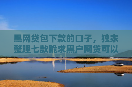 黑网贷包下款的口子，独家整理七款跪求黑户网贷可以下款