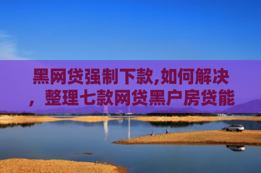 黑网贷强制下款,如何解决，整理七款网贷黑户房贷能下款吗