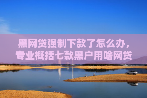 黑网贷强制下款了怎么办，专业概括七款黑户用啥网贷能下款