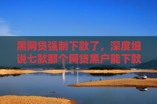 黑网贷强制下款了，深度细说七款那个网贷黑户能下款啊