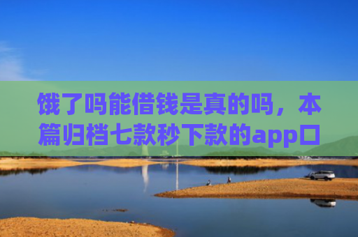 饿了吗能借钱是真的吗，本篇归档七款秒下款的app口子