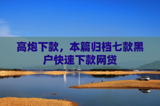 高炮下款，本篇归档七款黑户快速下款网贷