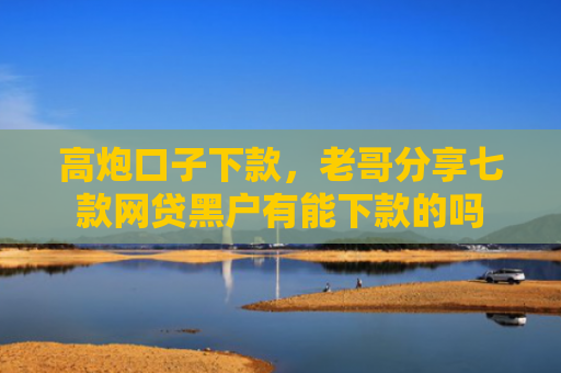高炮口子下款，老哥分享七款网贷黑户有能下款的吗