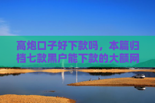 高炮口子好下款吗，本篇归档七款黑户能下款的大额网贷