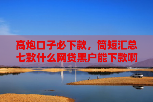 高炮口子必下款，简短汇总七款什么网贷黑户能下款啊
