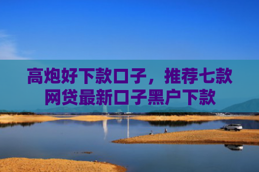 高炮好下款口子，推荐七款网贷最新口子黑户下款