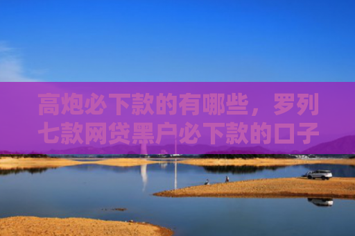 高炮必下款的有哪些，罗列七款网贷黑户必下款的口子