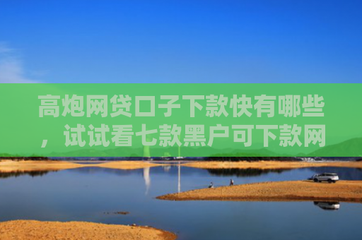 高炮网贷口子下款快有哪些，试试看七款黑户可下款网贷