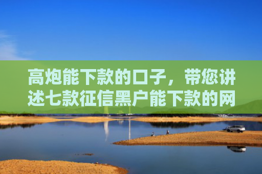 高炮能下款的口子，带您讲述七款征信黑户能下款的网贷